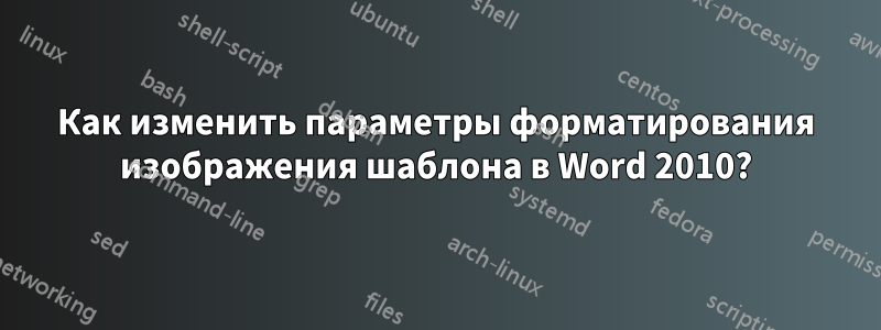 Как изменить параметры форматирования изображения шаблона в Word 2010?