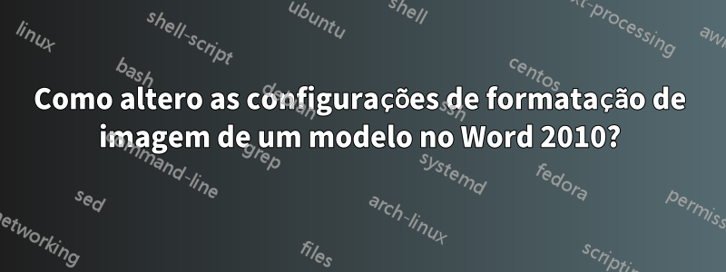 Como altero as configurações de formatação de imagem de um modelo no Word 2010?