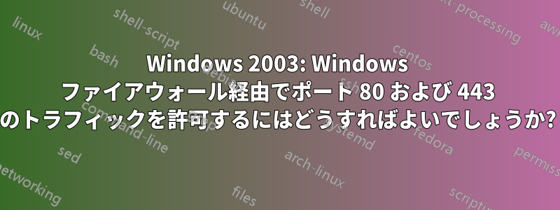 Windows 2003: Windows ファイアウォール経由でポート 80 および 443 のトラフィックを許可するにはどうすればよいでしょうか?