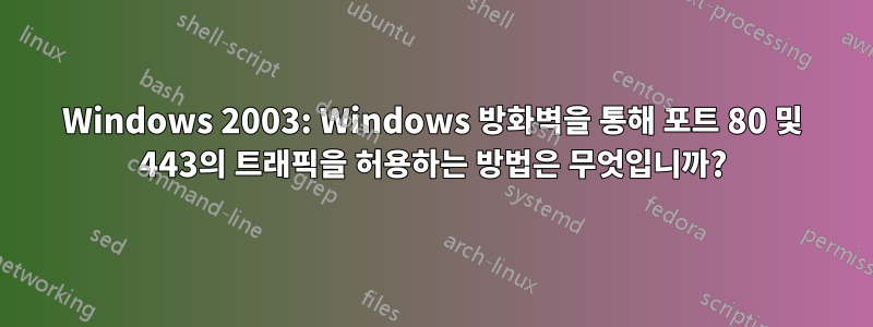 Windows 2003: Windows 방화벽을 통해 포트 80 및 443의 트래픽을 허용하는 방법은 무엇입니까?