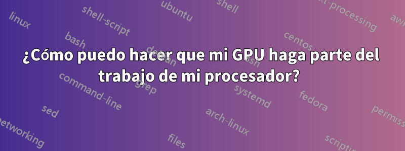 ¿Cómo puedo hacer que mi GPU haga parte del trabajo de mi procesador? 
