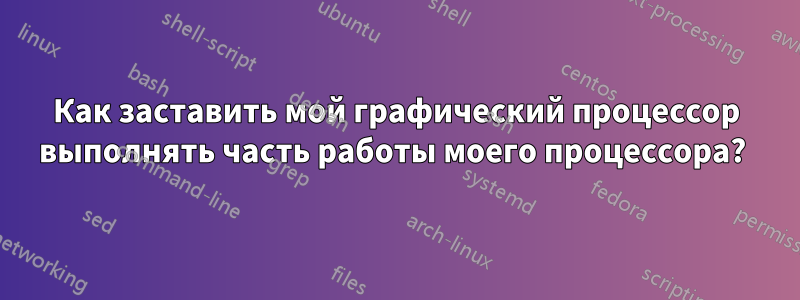 Как заставить мой графический процессор выполнять часть работы моего процессора? 