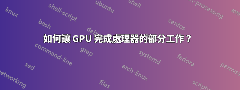 如何讓 GPU 完成處理器的部分工作？ 