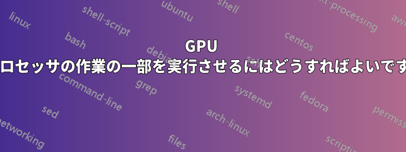 GPU にプロセッサの作業の一部を実行させるにはどうすればよいですか?