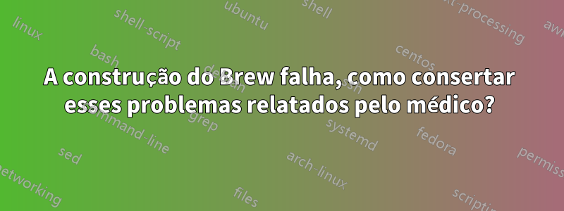 A construção do Brew falha, como consertar esses problemas relatados pelo médico?