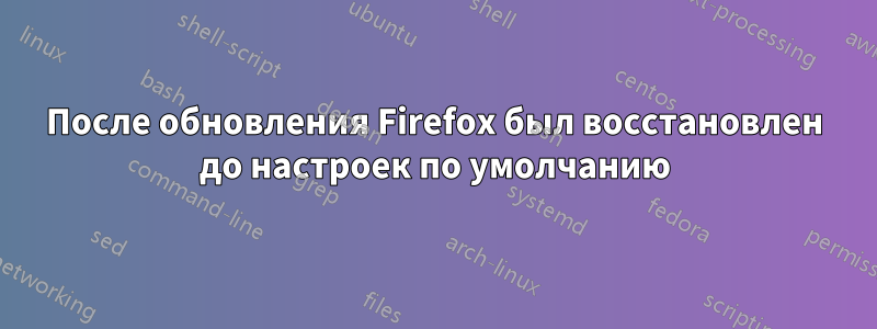 После обновления Firefox был восстановлен до настроек по умолчанию