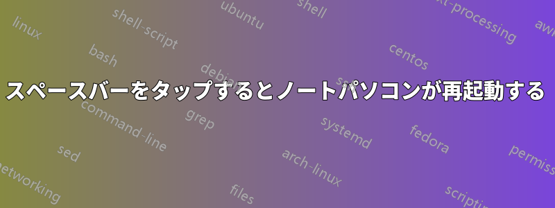 スペースバーをタップするとノートパソコンが再起動する