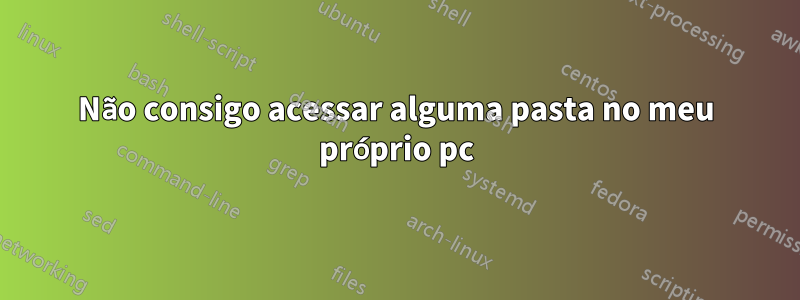 Não consigo acessar alguma pasta no meu próprio pc
