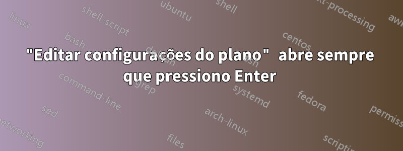"Editar configurações do plano" abre sempre que pressiono Enter