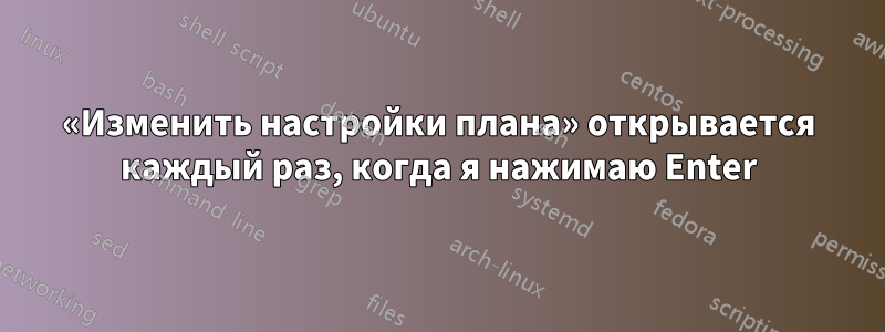 «Изменить настройки плана» открывается каждый раз, когда я нажимаю Enter