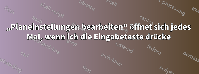 „Planeinstellungen bearbeiten“ öffnet sich jedes Mal, wenn ich die Eingabetaste drücke