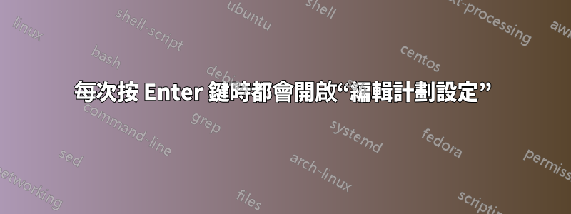 每次按 Enter 鍵時都會開啟“編輯計劃設定”