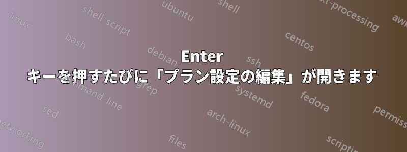 Enter キーを押すたびに「プラン設定の編集」が開きます