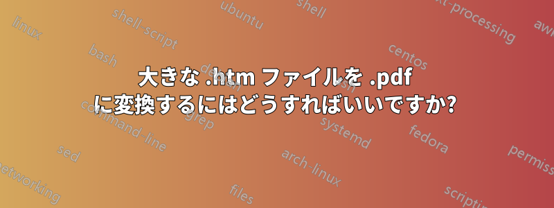 大きな .htm ファイルを .pdf に変換するにはどうすればいいですか?