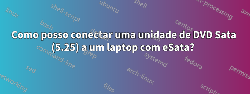 Como posso conectar uma unidade de DVD Sata (5.25) a um laptop com eSata? 