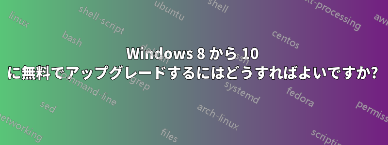 Windows 8 から 10 に無料でアップグレードするにはどうすればよいですか?