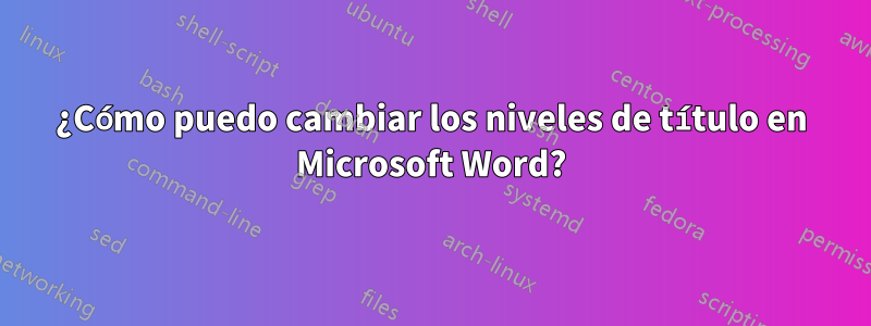 ¿Cómo puedo cambiar los niveles de título en Microsoft Word?