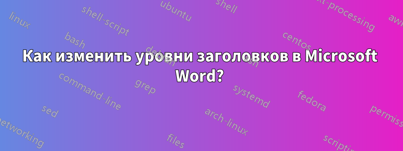 Как изменить уровни заголовков в Microsoft Word?