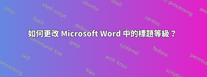 如何更改 Microsoft Word 中的標題等級？