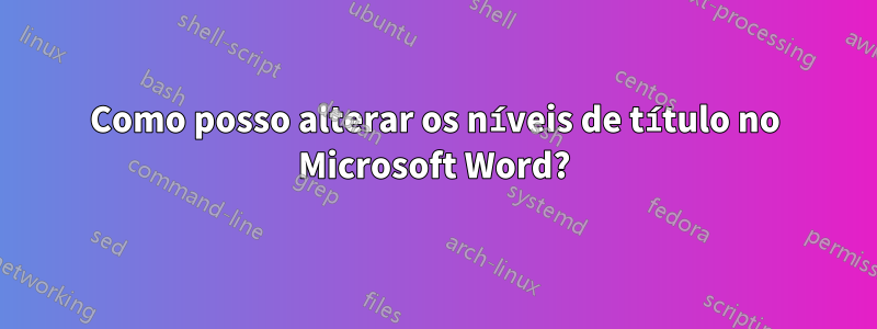 Como posso alterar os níveis de título no Microsoft Word?