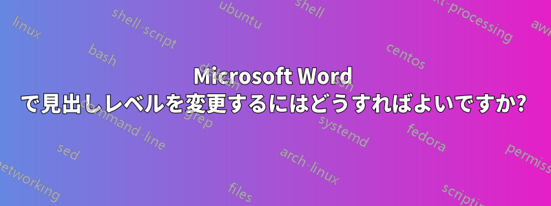 Microsoft Word で見出しレベルを変更するにはどうすればよいですか?