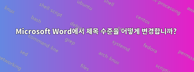 Microsoft Word에서 제목 수준을 어떻게 변경합니까?