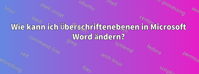 Wie kann ich Überschriftenebenen in Microsoft Word ändern?