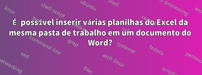 É possível inserir várias planilhas do Excel da mesma pasta de trabalho em um documento do Word?