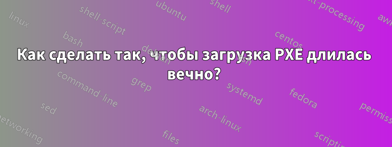 Как сделать так, чтобы загрузка PXE длилась вечно?