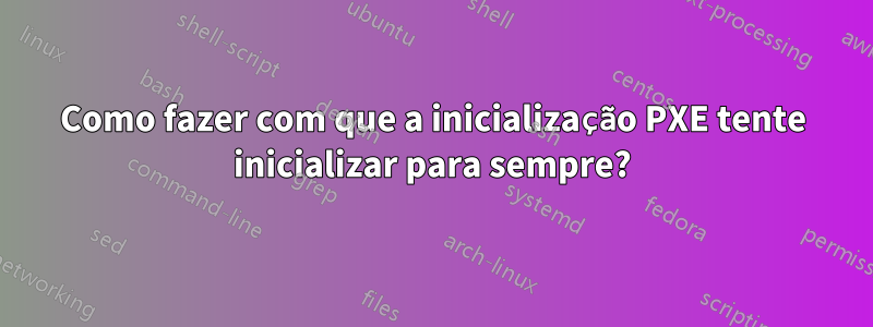 Como fazer com que a inicialização PXE tente inicializar para sempre?