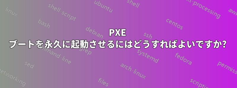 PXE ブートを永久に起動させるにはどうすればよいですか?