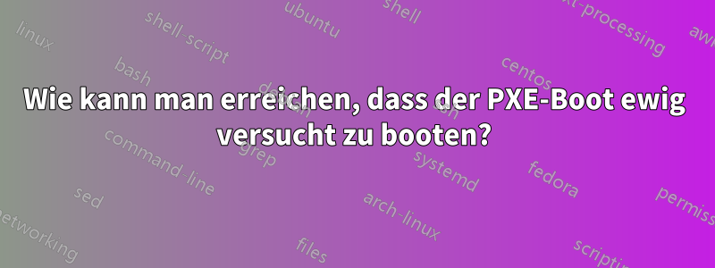 Wie kann man erreichen, dass der PXE-Boot ewig versucht zu booten?