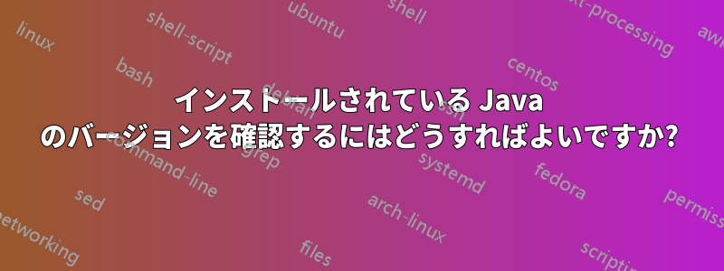 インストールされている Java のバージョンを確認するにはどうすればよいですか?