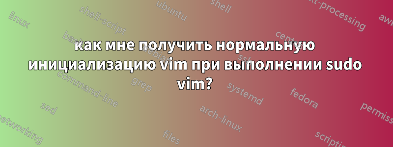 как мне получить нормальную инициализацию vim при выполнении sudo vim?
