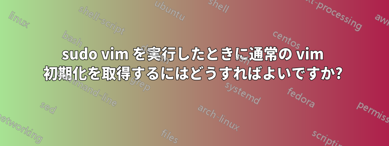 sudo vim を実行したときに通常の vim 初期化を取得するにはどうすればよいですか?