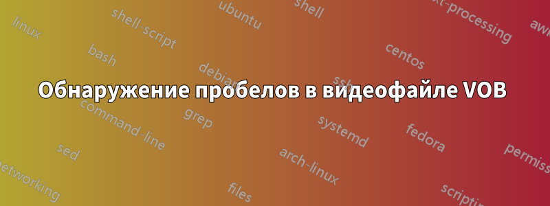 Обнаружение пробелов в видеофайле VOB