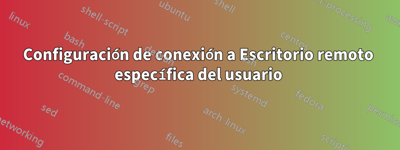 Configuración de conexión a Escritorio remoto específica del usuario