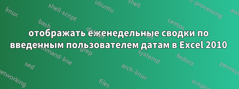 отображать еженедельные сводки по введенным пользователем датам в Excel 2010