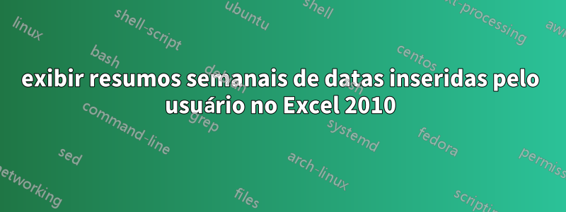 exibir resumos semanais de datas inseridas pelo usuário no Excel 2010