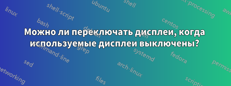 Можно ли переключать дисплеи, когда используемые дисплеи выключены?
