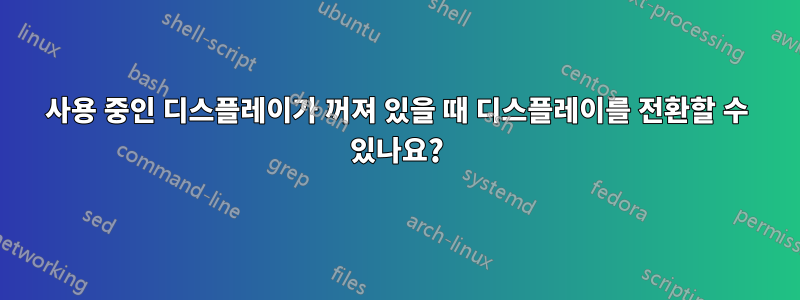 사용 중인 디스플레이가 꺼져 있을 때 디스플레이를 전환할 수 있나요?