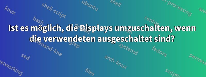 Ist es möglich, die Displays umzuschalten, wenn die verwendeten ausgeschaltet sind?