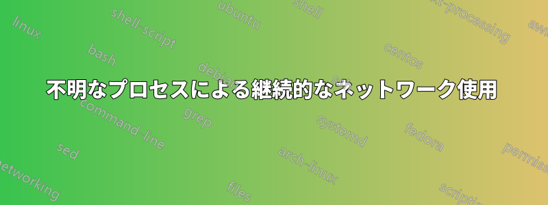 不明なプロセスによる継続的なネットワーク使用