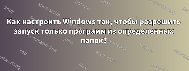 Как настроить Windows так, чтобы разрешить запуск только программ из определенных папок?