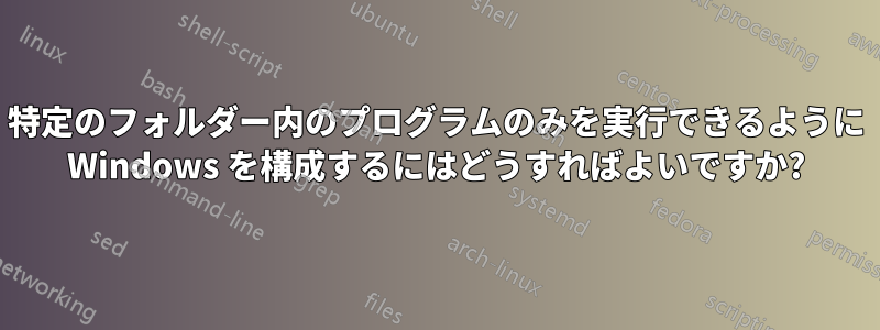 特定のフォルダー内のプログラムのみを実行できるように Windows を構成するにはどうすればよいですか?
