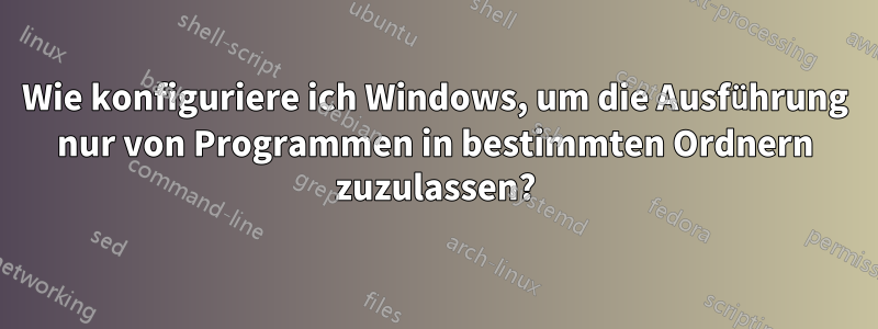 Wie konfiguriere ich Windows, um die Ausführung nur von Programmen in bestimmten Ordnern zuzulassen?