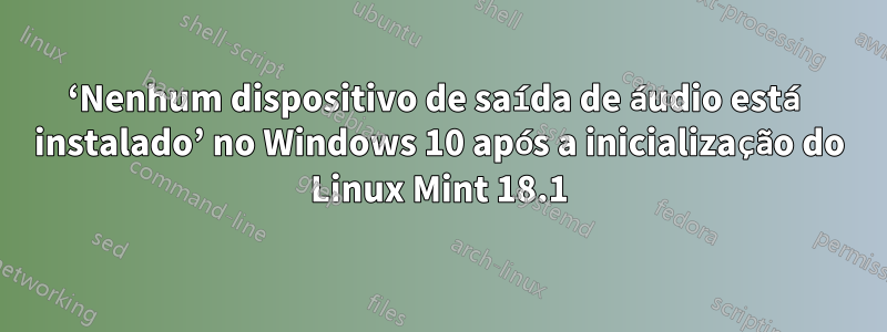 ‘Nenhum dispositivo de saída de áudio está instalado’ no Windows 10 após a inicialização do Linux Mint 18.1