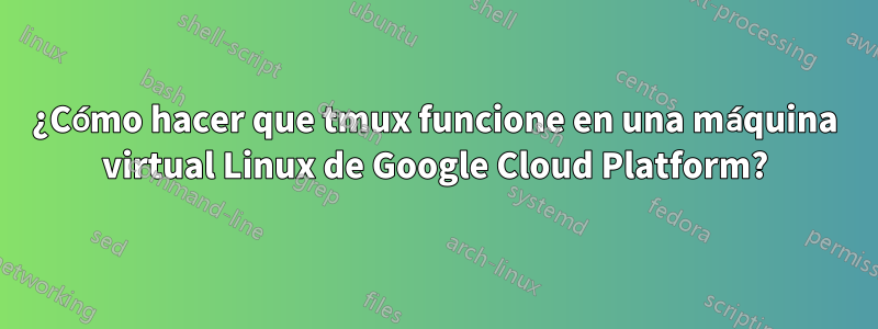¿Cómo hacer que tmux funcione en una máquina virtual Linux de Google Cloud Platform?