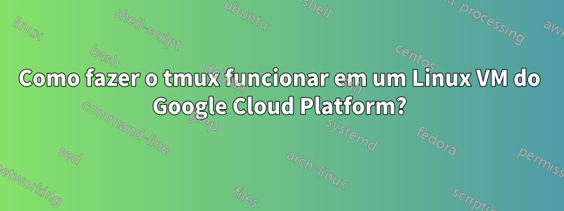 Como fazer o tmux funcionar em um Linux VM do Google Cloud Platform?