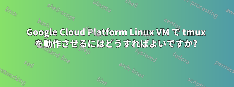 Google Cloud Platform Linux VM で tmux を動作させるにはどうすればよいですか?